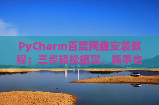 PyCharm百度网盘安装教程：三步轻松搞定，新手也能快速上手
